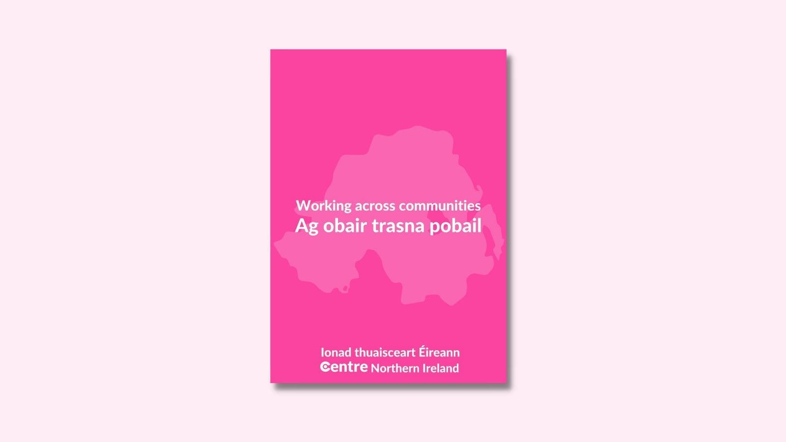 A light pink background with a pink document in the middle. In the middle is a light pink map of Northern Ireland. On top of this is white writing saying "Working across communities" and under this "Ag obair trasna pobail". At the bottom is "Ionad thusisceart Èireann" and below this the Centre logo in white with the words "Northern Ireland" next to it.