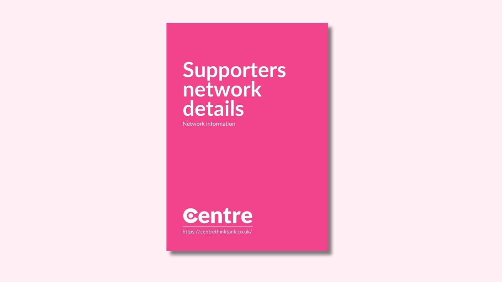 A pink document cover on a light pink background with the words "Supporters network details". Under this is the words "Network information" and at the bottom of the document cover is the Centre logo and the website address "https://centrethinktank.co.uk".