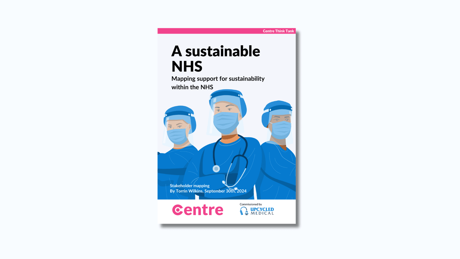 At the top of the paper is a pink strip with the words "Centre Think Tank ISSN 2634-4696". Below this is a paper cover in grey on a light grey background. Under this are the words "A sustainable NHS. Mapping support for sustainability within the NHS". Under this is an image of three healthcare workers in blue protective clothes. Under this are the words "Stakeholder mapping. By Torrin Wilkins, September 30th, 2024". Below this is a white strip with the Centre logo and the words "Commissioned by Upcycled Medical".