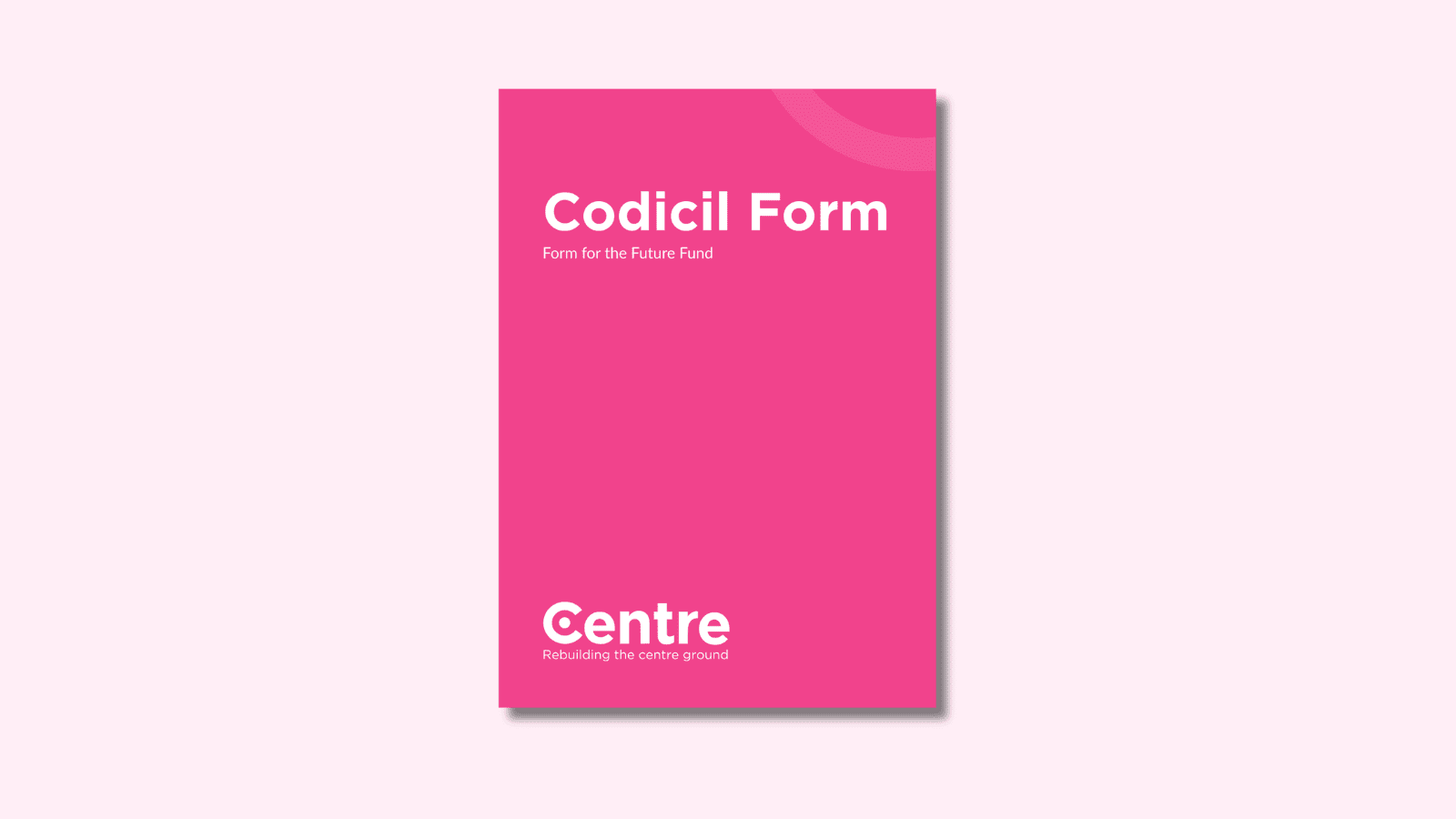A light pink background with a document cover in pink. On the cover is the title "Codicil Form" with the sub-title "Form for the Future Fund". At the bottom of the document cover is the Centre Think Tank logo and “Rebuilding the centre ground" underneath.