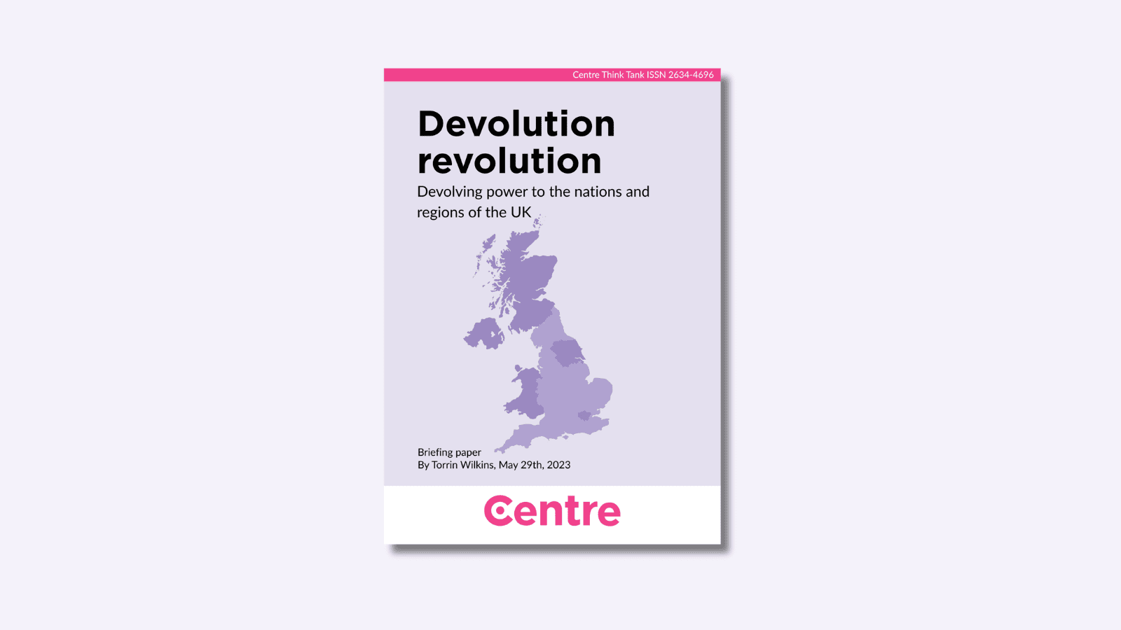 A pink strip at the top of the paper with the words: "Centre Think Tank ISSN 2634-4696". The paper title is "Devolution revolution: Devolving powers to the nations and regions of the UK". Below this is a light purple background with a map of the UK with some regions and nations in darker tones of Purple. Below is the text: "Briefing paper. By Torrin Wilkins, May 29th 2022. At the bottom is a white strip with the Centre Think Tank logo in pink beneath.
