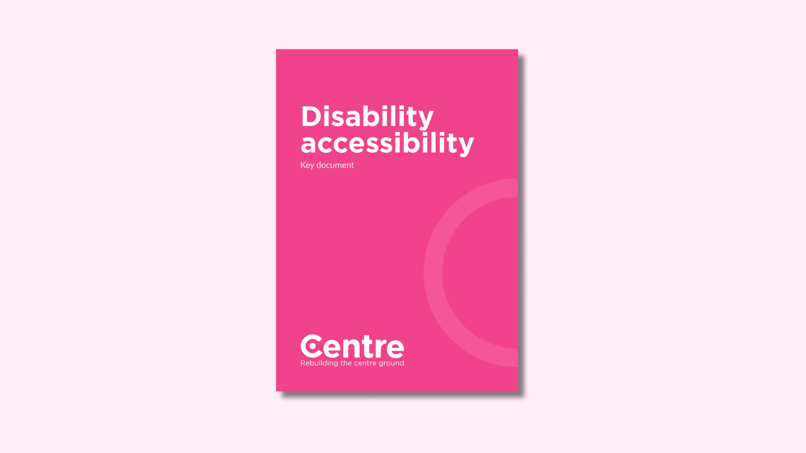 A pink document cover on a light pink background with the words "Disability accessibility". Under this is the words "Key Document." At the bottom of the document cover is the Centre Think Tank logo and “Rebuilding the centre ground" underneath.
