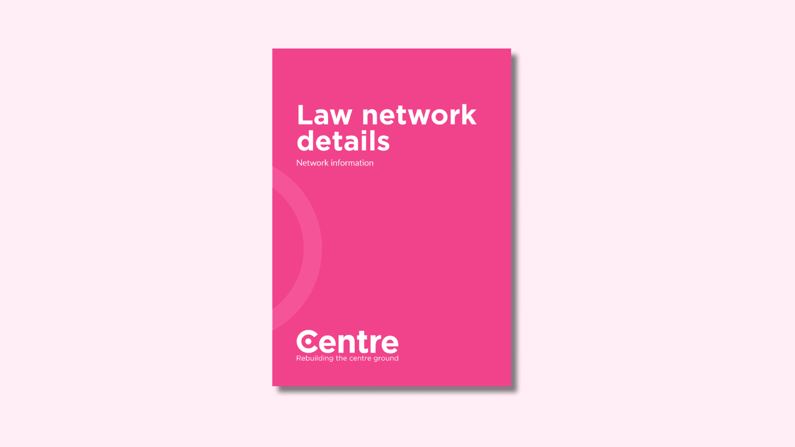 A light pink background with a document cover in pink. On the cover is the title "Law Network details" with the sub-title "Network information". At the bottom of the document cover is the Centre Think Tank logo and “Rebuilding the centre ground" underneath.