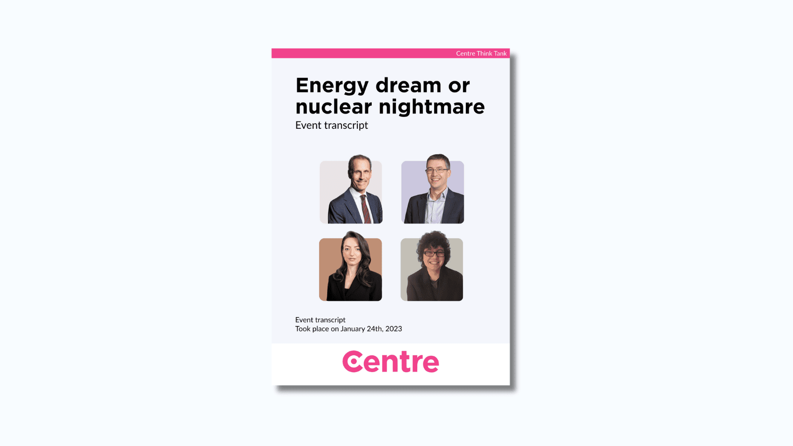 A pink strip at the top of the paper with the words: "Centre Think Tank". The title of the event is "Energy dream or nuclear nightmare," and below this are the words “Event transcript.” Below this is a light blue background with images of the individuals on the panel for the event. Under this is the words ”Event transcript” and “Took place on January 24th, 2023.“ At the bottom is a white strip with the Centre logo in pink.