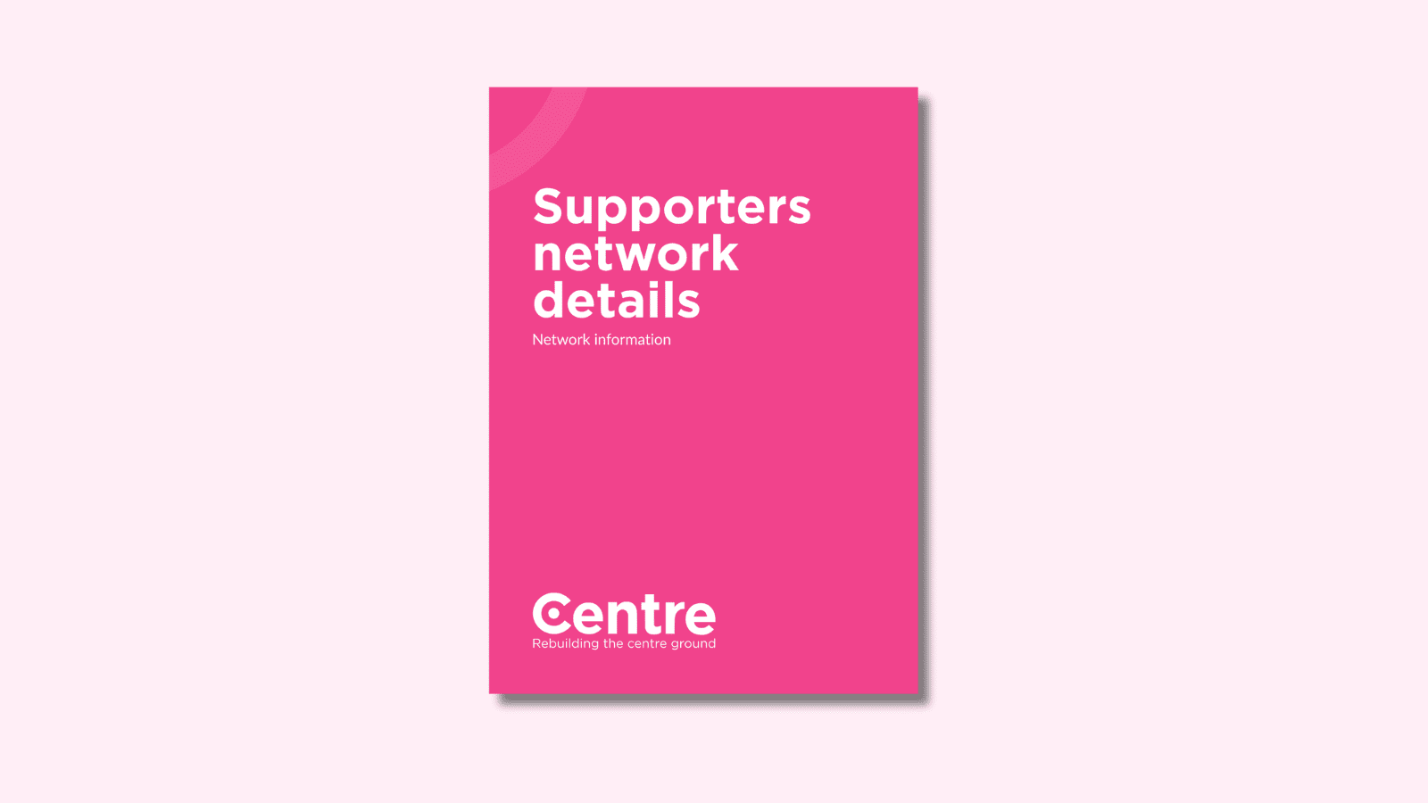 A pink document cover on a light pink background with the words "Supporters network details". Under this are the words "Network information". At the bottom of the document cover is the Centre Think Tank logo and “Rebuilding the centre ground" underneath.